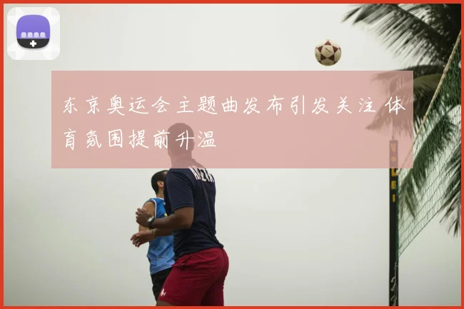 东京奥运会主题曲发布引发关注 体育氛围提前升温