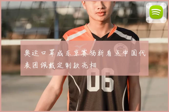 奥运口罩成东京赛场新看点中国代表团佩戴定制款亮相