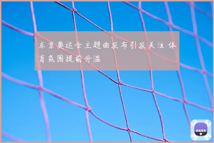 东京奥运会主题曲发布引发关注 体育氛围提前升温