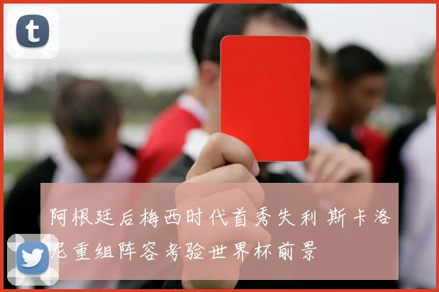 阿根廷后梅西时代首秀失利 斯卡洛尼重组阵容考验世界杯前景