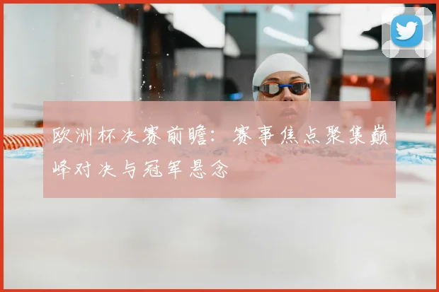 欧洲杯决赛前瞻:赛事焦点聚集巅峰对决与冠军悬念
