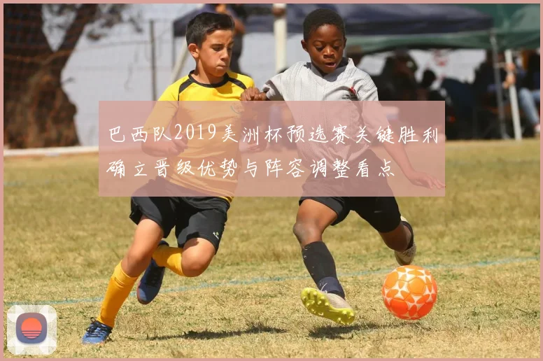 巴西队2019美洲杯预选赛关键胜利确立晋级优势与阵容调整看点