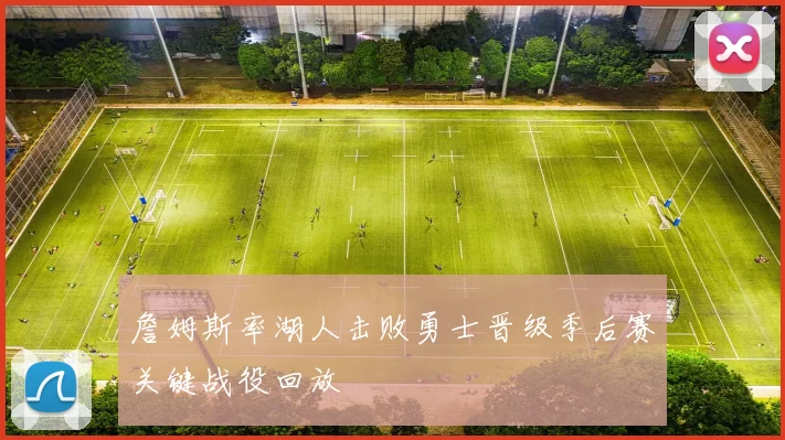 詹姆斯率湖人击败勇士晋级季后赛关键战役回放