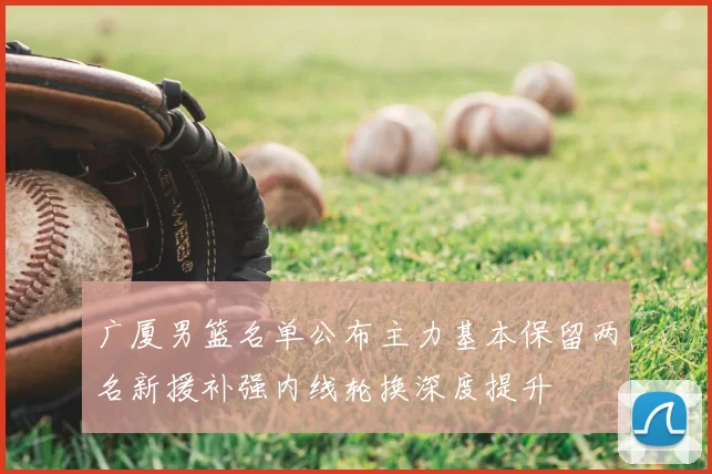 广厦男篮名单公布主力基本保留两名新援补强内线轮换深度提升