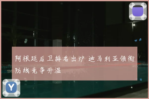 阿根廷后卫排名出炉 迪马利亚领衔防线竞争升温