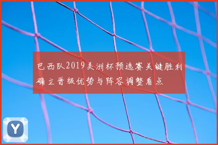 巴西队2019美洲杯预选赛关键胜利确立晋级优势与阵容调整看点