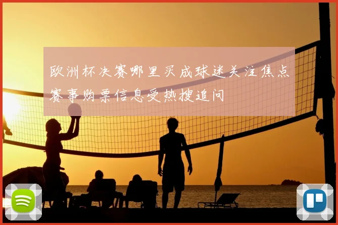 欧洲杯决赛哪里买成球迷关注焦点赛事购票信息受热搜追问