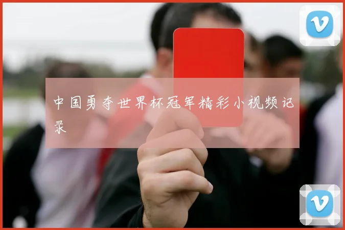 中国勇夺世界杯冠军精彩小视频记录