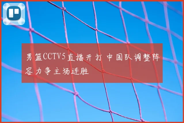 男篮CCTV5直播开打 中国队调整阵容力争主场连胜