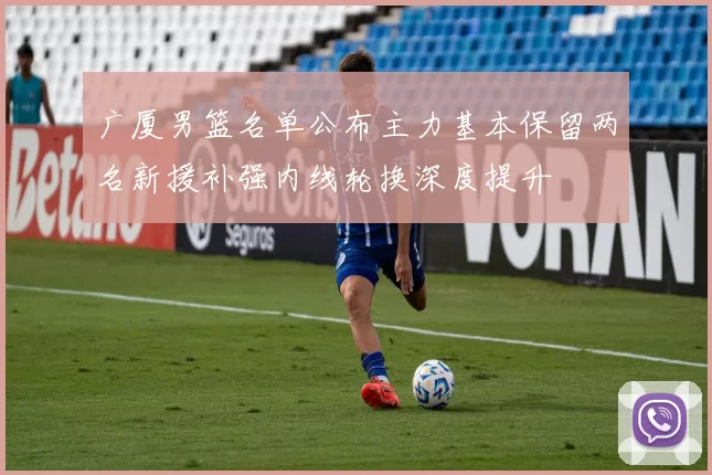 广厦男篮名单公布主力基本保留两名新援补强内线轮换深度提升