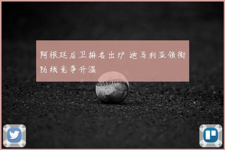 阿根廷后卫排名出炉 迪马利亚领衔防线竞争升温