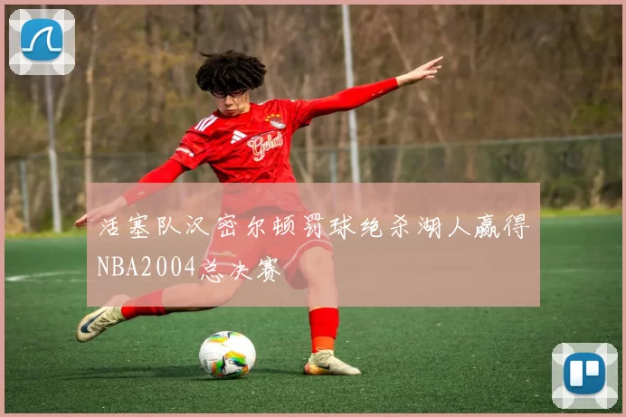 活塞队汉密尔顿罚球绝杀湖人赢得NBA2004总决赛
