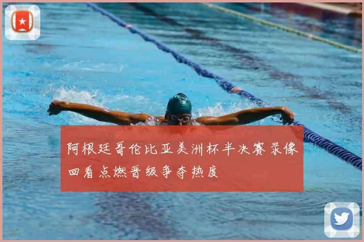 阿根廷哥伦比亚美洲杯半决赛录像回看点燃晋级争夺热度