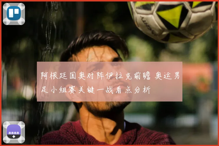 阿根廷国奥对阵伊拉克前瞻 奥运男足小组赛关键一战看点分析