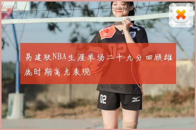 易建联NBA生涯单场二十九分回顾雄鹿时期高光表现