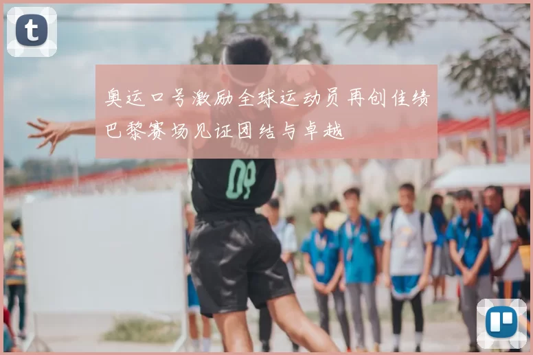 奥运口号激励全球运动员再创佳绩巴黎赛场见证团结与卓越