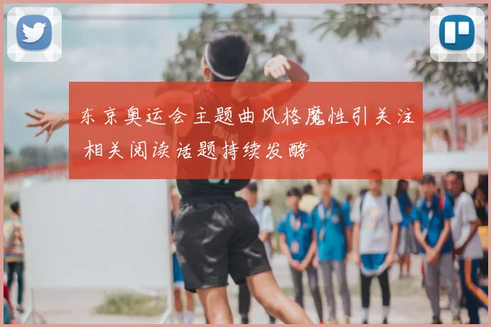 东京奥运会主题曲风格魔性引关注 相关阅读话题持续发酵