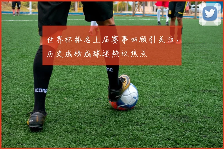 世界杯排名上届赛事回顾引关注,历史成绩成球迷热议焦点