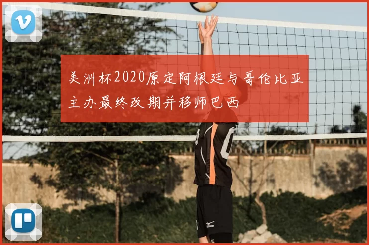 美洲杯2020原定阿根廷与哥伦比亚主办最终改期并移师巴西