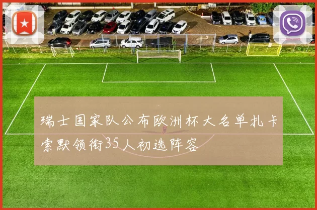 瑞士国家队公布欧洲杯大名单扎卡索默领衔35人初选阵容