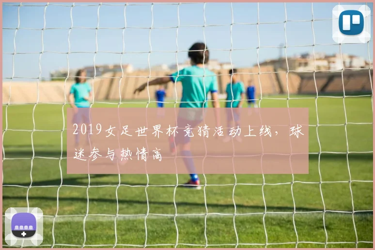 2019女足世界杯竞猜活动上线,球迷参与热情高