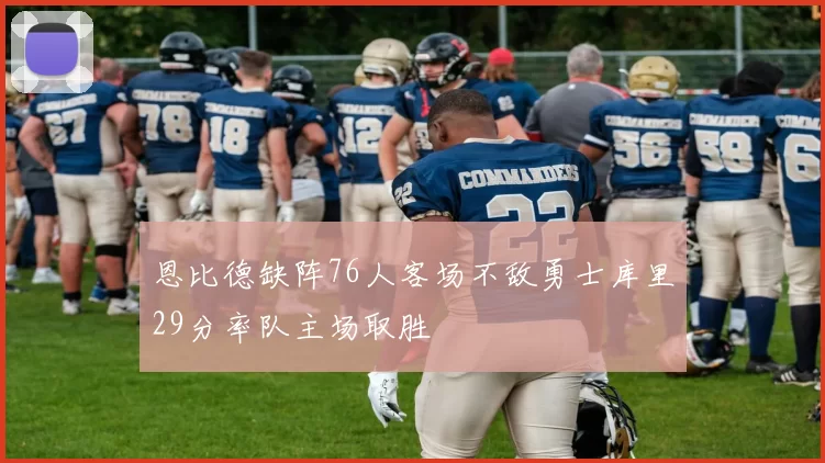 恩比德缺阵76人客场不敌勇士库里29分率队主场取胜