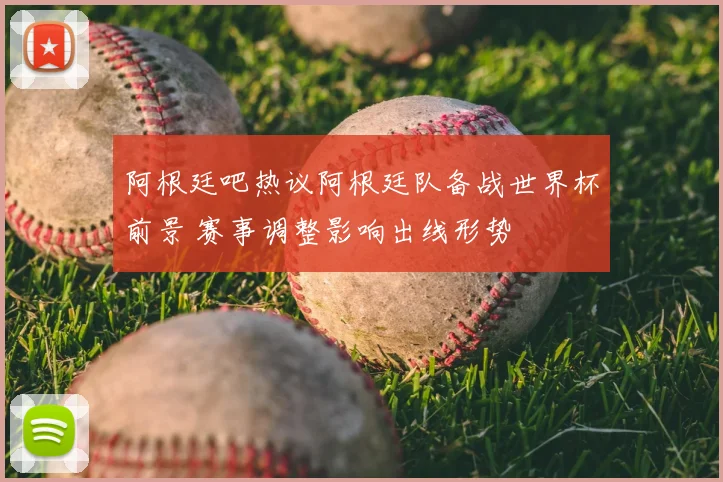 阿根廷吧热议阿根廷队备战世界杯前景 赛事调整影响出线形势