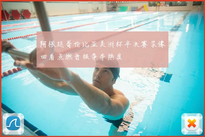 阿根廷哥伦比亚美洲杯半决赛录像回看点燃晋级争夺热度