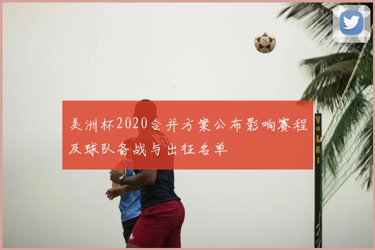 美洲杯2020合并方案公布影响赛程及球队备战与出征名单