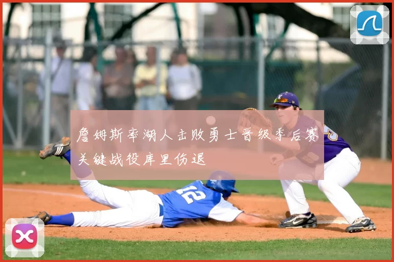 詹姆斯率湖人击败勇士晋级季后赛关键战役库里伤退