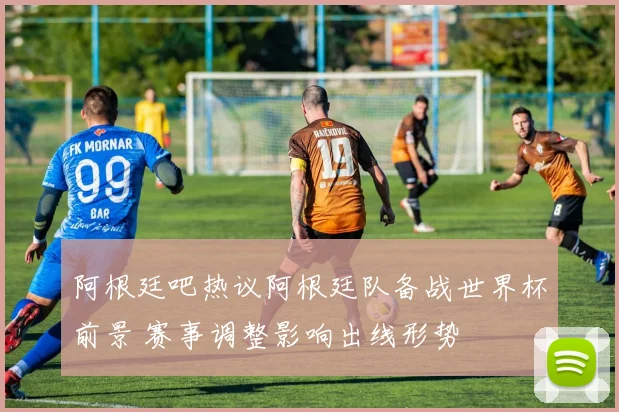 阿根廷吧热议阿根廷队备战世界杯前景 赛事调整影响出线形势