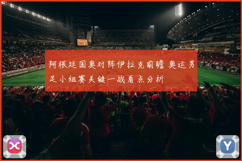 阿根廷国奥对阵伊拉克前瞻 奥运男足小组赛关键一战看点分析