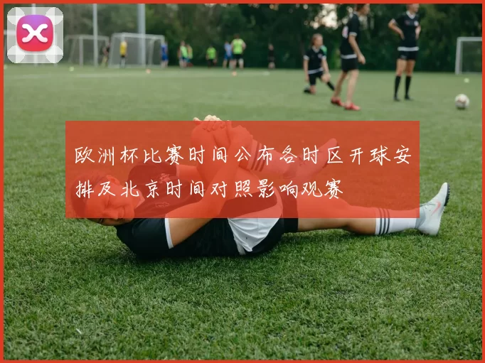 欧洲杯比赛时间公布各时区开球安排及北京时间对照影响观赛