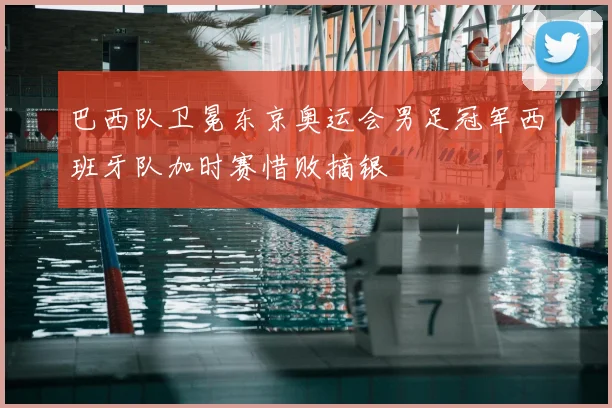 巴西队卫冕东京奥运会男足冠军西班牙队加时赛惜败摘银