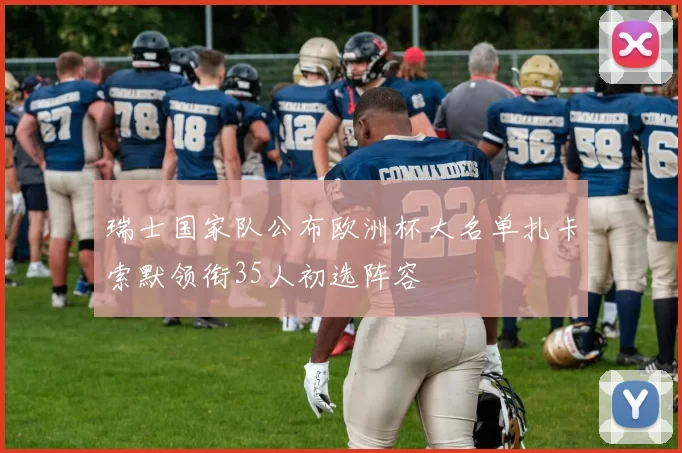 瑞士国家队公布欧洲杯大名单扎卡索默领衔35人初选阵容